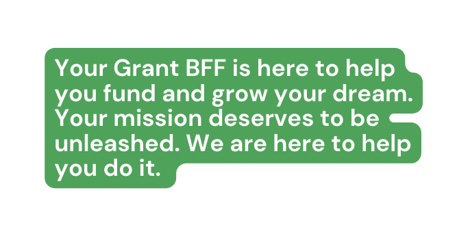 Your Grant BFF is here to help you fund and grow your dream Your mission deserves to be unleashed We are here to help you do it